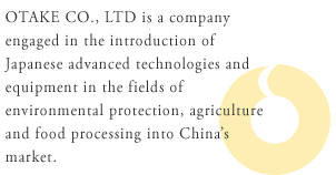 OTAKE CO., LTD is a company engaged in the introduction of Japanese advanced technologies and equipment in the fields of environmental protection, agriculture and food processing into China’s market.